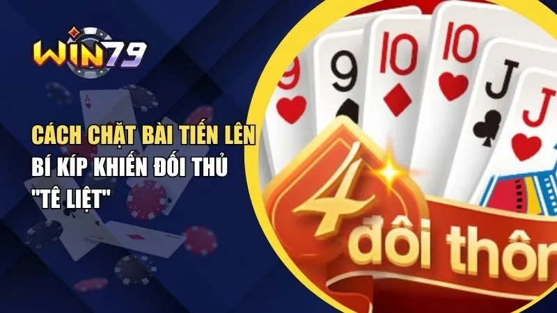 Cách Chặt Bài Tiến Lên Hiệu Quả - Bí Kíp Khiến Đối Thủ "Tê Liệt"