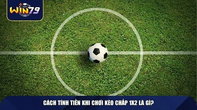 Cách tính tiền khi chơi kèo chấp 1x2 là gì?